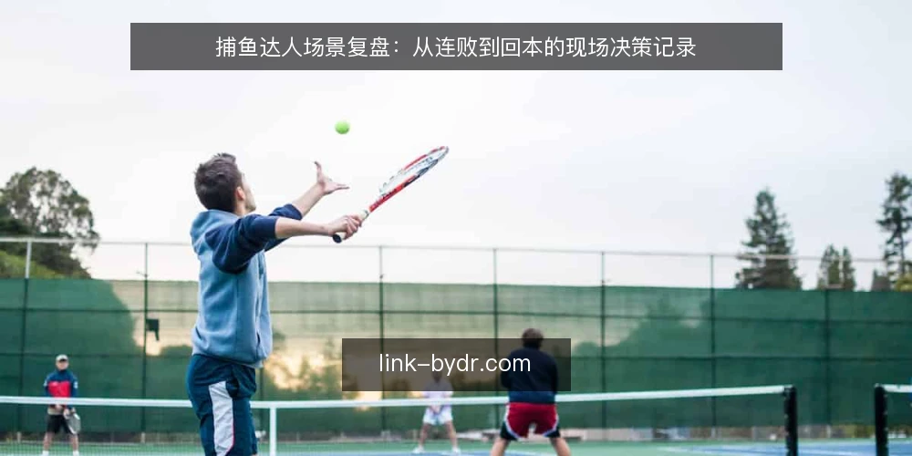 捕鱼达人场景复盘：从连败到回本的现场决策记录 — 现场信号：哪些细节值得盯住 配图