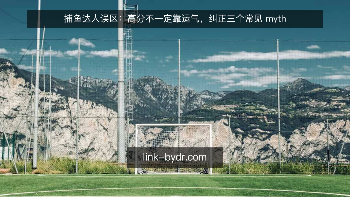 捕鱼达人误区:高分不一定靠运气,纠正三个常见 myth