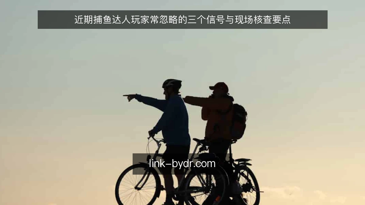 近期捕鱼达人玩家常忽略的三个信号与现场核查要点
