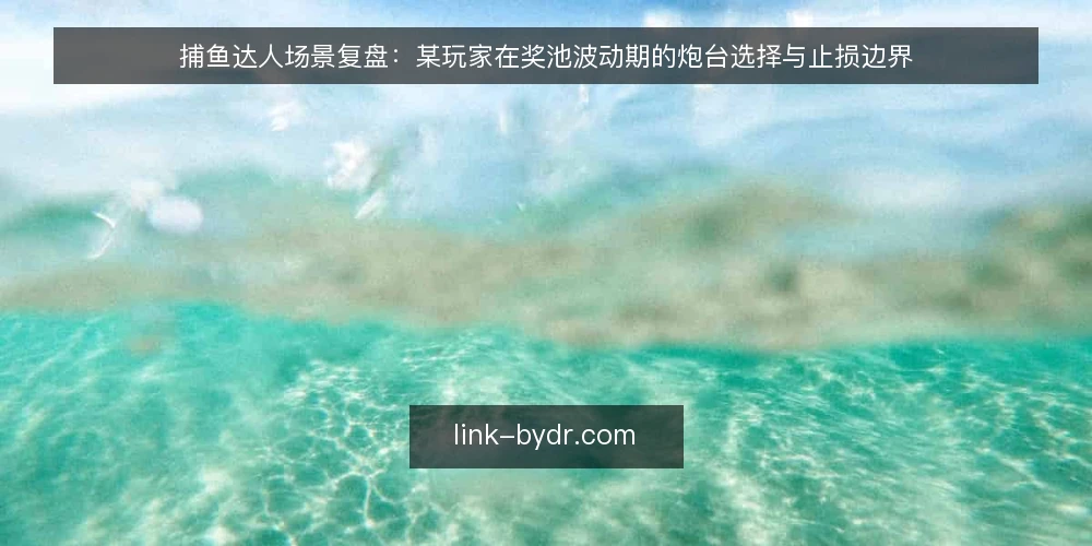 捕鱼达人场景复盘:某玩家在奖池波动期的炮台选择与止损边界 — 场景设定:奖池波动期的连败压力 配图